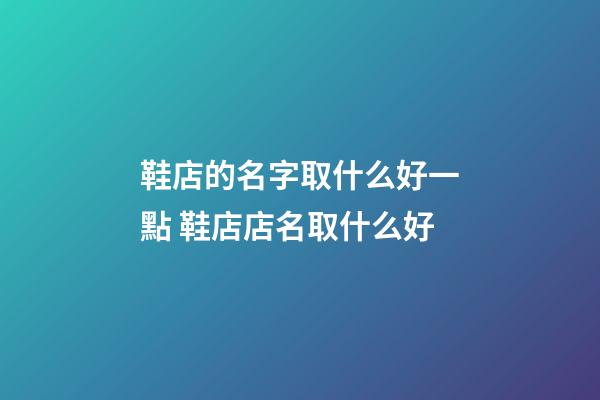 鞋店的名字取什么好一點 鞋店店名取什么好-第1張-店鋪起名-玄機派